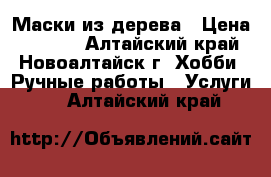 Маски из дерева › Цена ­ 3 000 - Алтайский край, Новоалтайск г. Хобби. Ручные работы » Услуги   . Алтайский край